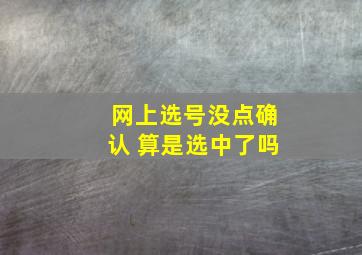 网上选号没点确认 算是选中了吗